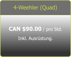 4-Weehler (Quad) CAN $90.00 / pro Std.  Inkl. Ausrüstung.